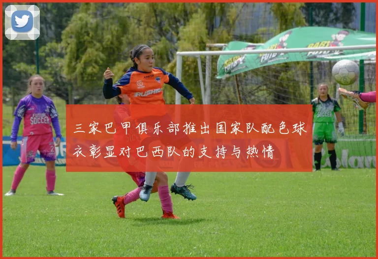 三家巴甲俱乐部推出国家队配色球衣彰显对巴西队的支持与热情