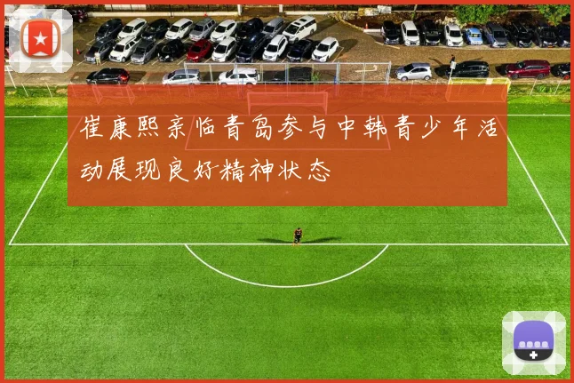 崔康熙亲临青岛参与中韩青少年活动展现良好精神状态