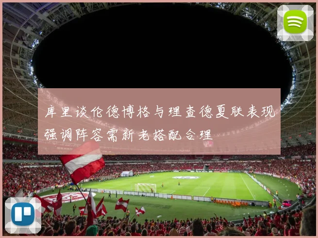 库里谈伦德博格与理查德夏联表现强调阵容需新老搭配合理