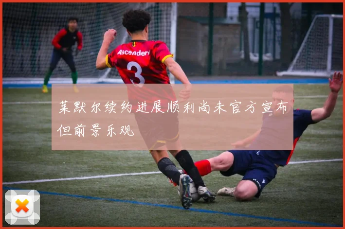 莱默尔续约进展顺利尚未官方宣布但前景乐观