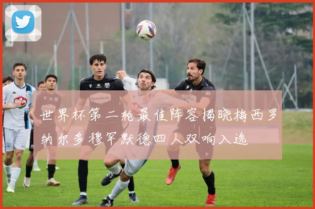 世界杯第二轮最佳阵容揭晓梅西罗纳尔多穆罕默德四人双响入选