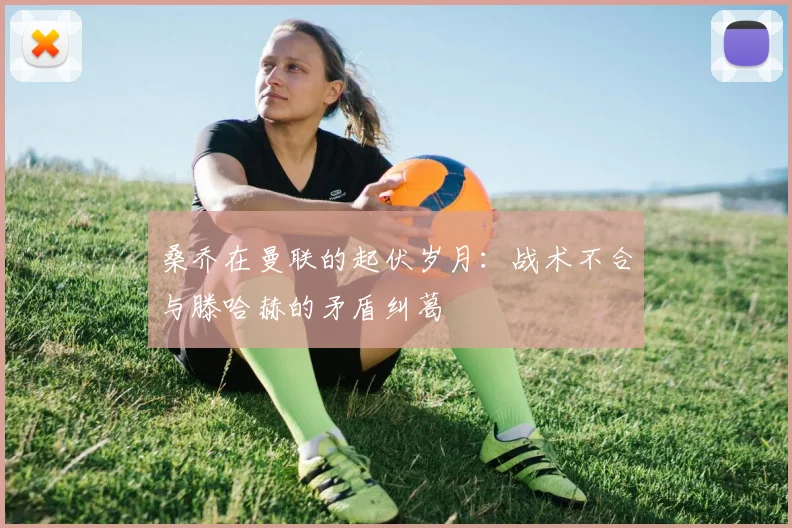 桑乔在曼联的起伏岁月：战术不合与滕哈赫的矛盾纠葛