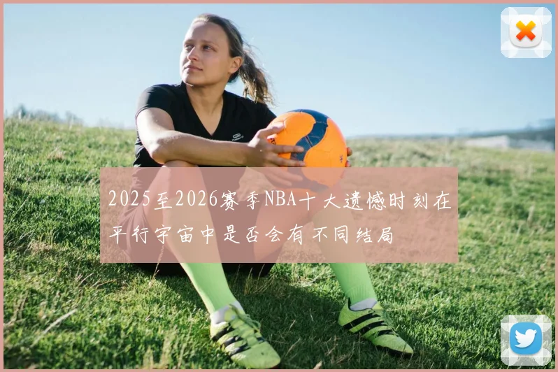 2025至2026赛季NBA十大遗憾时刻在平行宇宙中是否会有不同结局