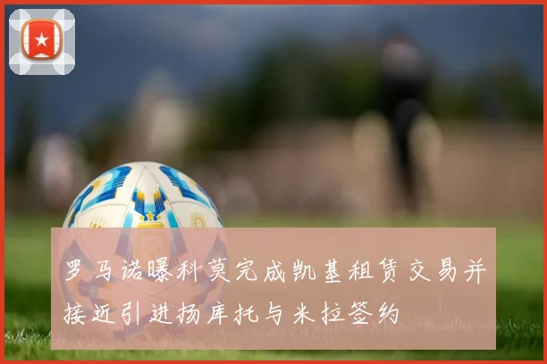 罗马诺曝科莫完成凯基租赁交易并接近引进扬库托与米拉签约