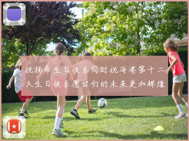祝杨希生日快乐同时祝海港第十二人生日快乐愿你们的未来更加辉煌绚烂