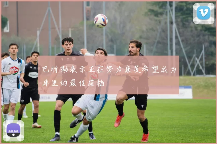巴特勒表示正在努力康复希望成为库里的最佳搭档