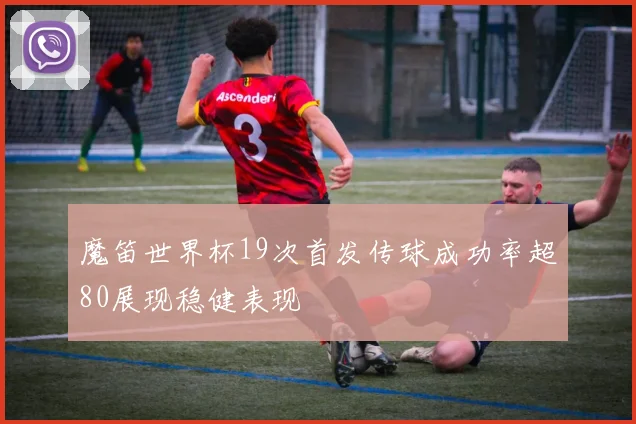 魔笛世界杯19次首发传球成功率超80展现稳健表现