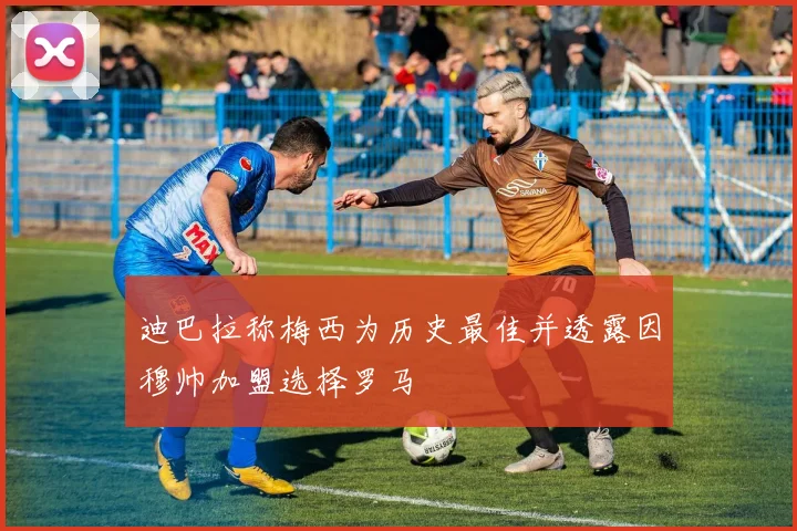 迪巴拉称梅西为历史最佳并透露因穆帅加盟选择罗马