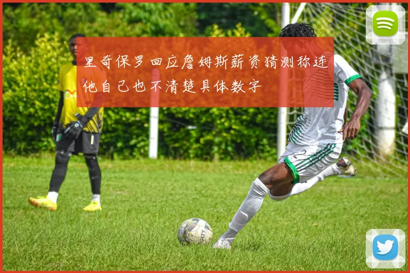 里奇保罗回应詹姆斯薪资猜测称连他自己也不清楚具体数字