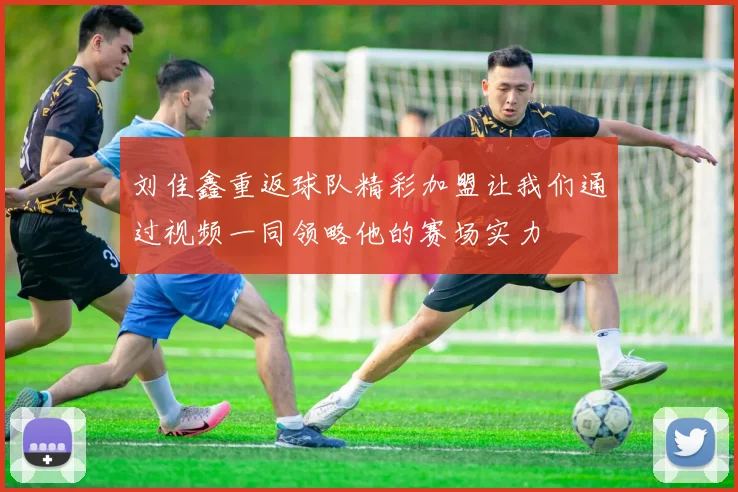 刘佳鑫重返球队精彩加盟让我们通过视频一同领略他的赛场实力
