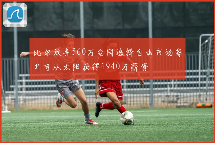 比尔放弃560万合同选择自由市场每年可从太阳获得1940万薪资