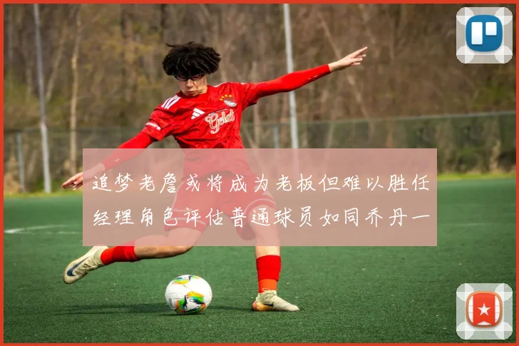 追梦老詹或将成为老板但难以胜任经理角色评估普通球员如同乔丹一样复杂